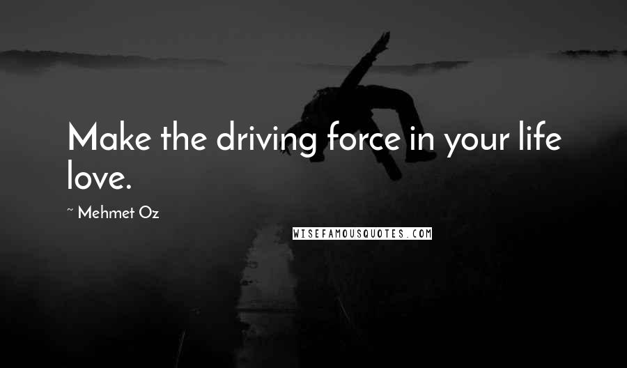 Mehmet Oz Quotes: Make the driving force in your life love.