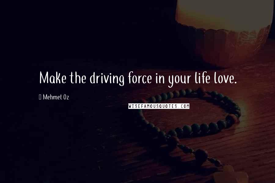 Mehmet Oz Quotes: Make the driving force in your life love.