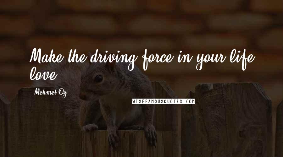 Mehmet Oz Quotes: Make the driving force in your life love.