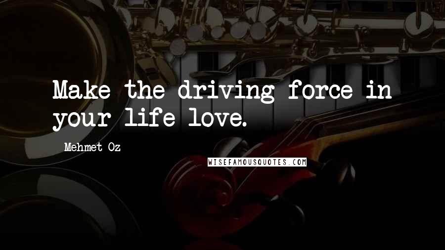 Mehmet Oz Quotes: Make the driving force in your life love.
