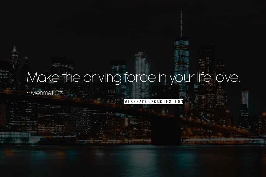 Mehmet Oz Quotes: Make the driving force in your life love.