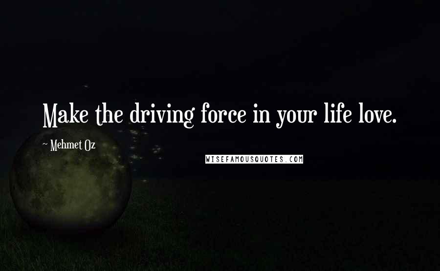 Mehmet Oz Quotes: Make the driving force in your life love.