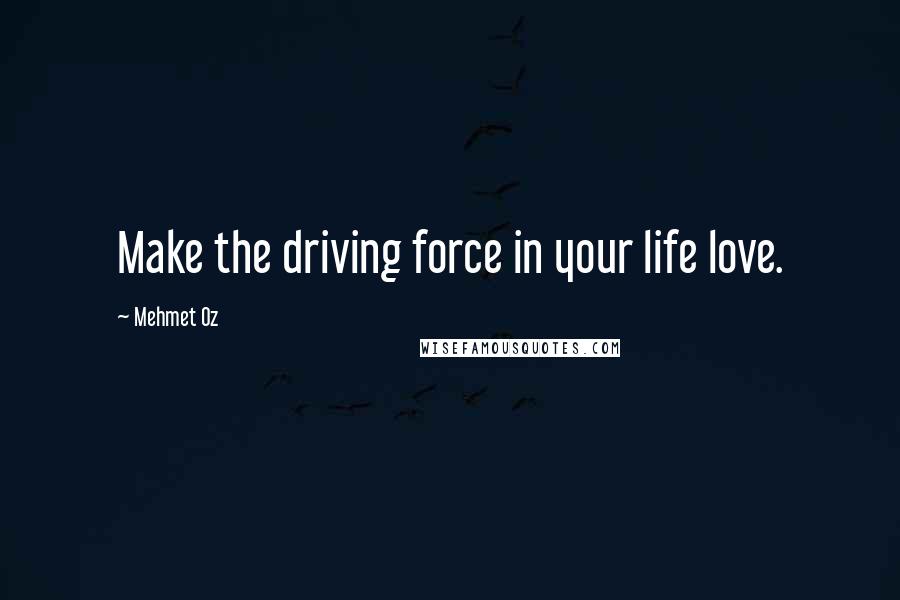 Mehmet Oz Quotes: Make the driving force in your life love.