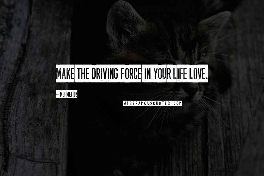 Mehmet Oz Quotes: Make the driving force in your life love.