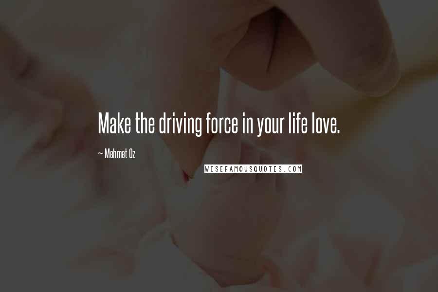 Mehmet Oz Quotes: Make the driving force in your life love.