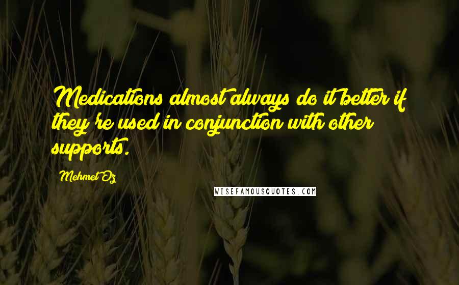 Mehmet Oz Quotes: Medications almost always do it better if they're used in conjunction with other supports.