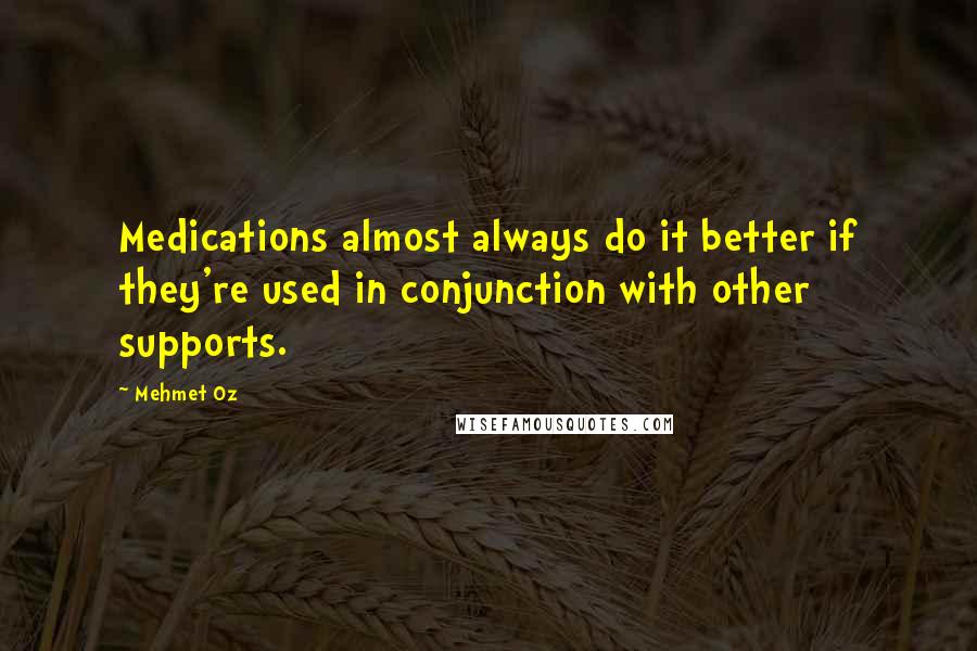 Mehmet Oz Quotes: Medications almost always do it better if they're used in conjunction with other supports.
