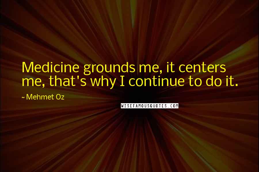 Mehmet Oz Quotes: Medicine grounds me, it centers me, that's why I continue to do it.