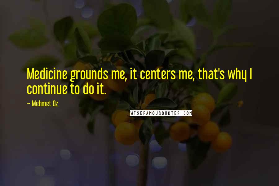 Mehmet Oz Quotes: Medicine grounds me, it centers me, that's why I continue to do it.