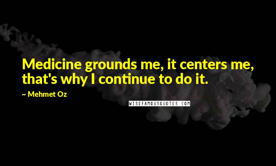 Mehmet Oz Quotes: Medicine grounds me, it centers me, that's why I continue to do it.