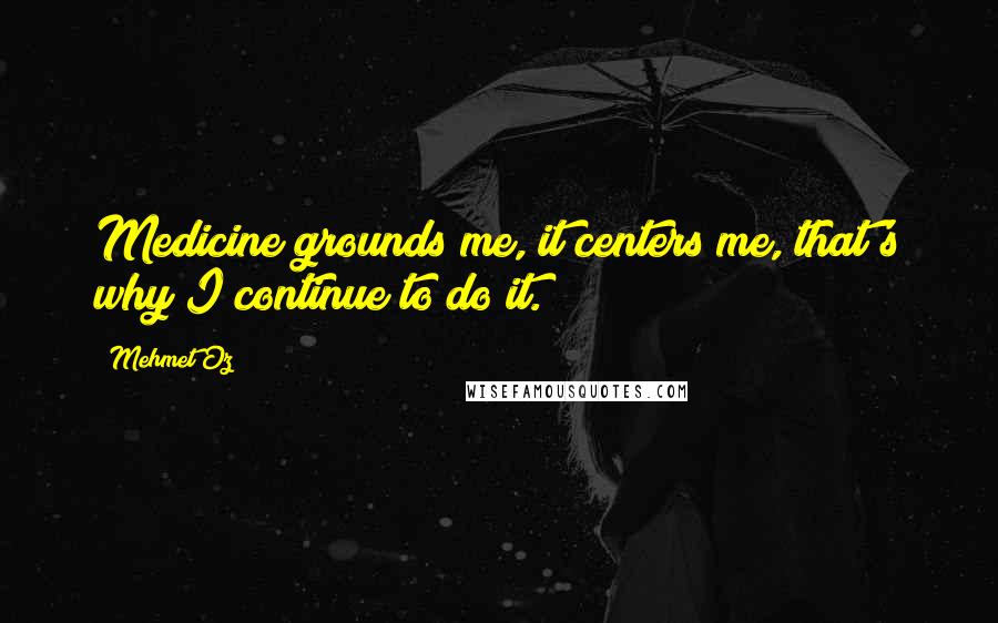 Mehmet Oz Quotes: Medicine grounds me, it centers me, that's why I continue to do it.