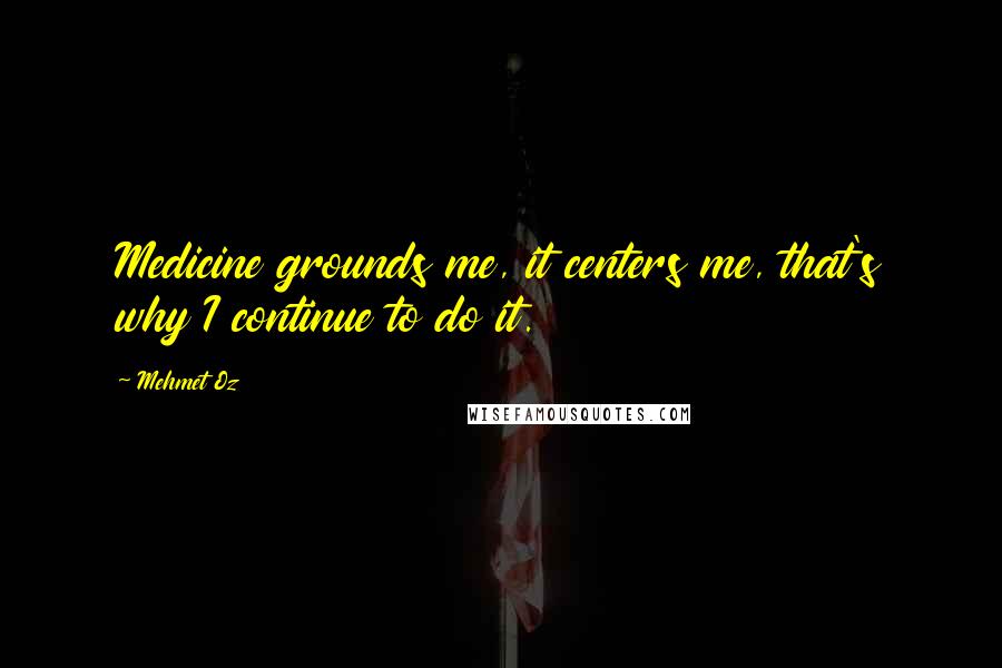 Mehmet Oz Quotes: Medicine grounds me, it centers me, that's why I continue to do it.