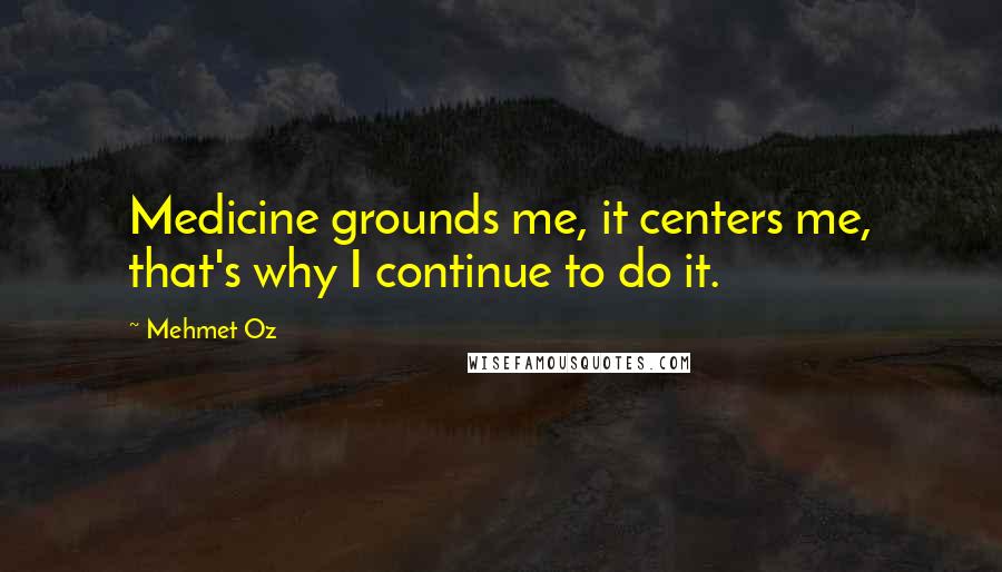 Mehmet Oz Quotes: Medicine grounds me, it centers me, that's why I continue to do it.