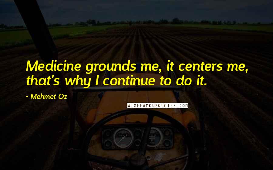 Mehmet Oz Quotes: Medicine grounds me, it centers me, that's why I continue to do it.