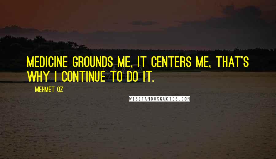 Mehmet Oz Quotes: Medicine grounds me, it centers me, that's why I continue to do it.