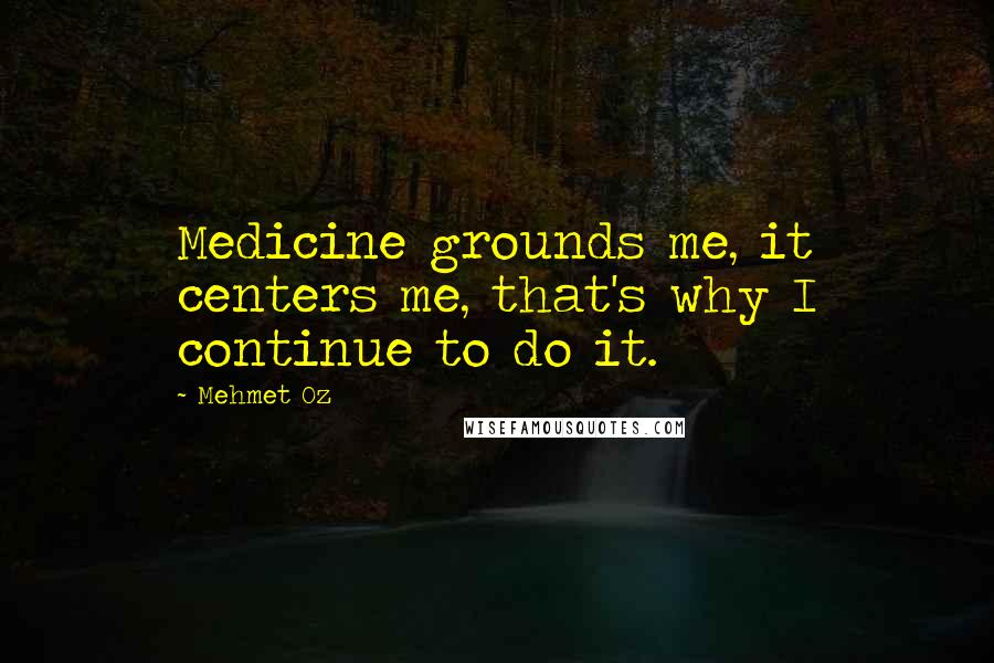 Mehmet Oz Quotes: Medicine grounds me, it centers me, that's why I continue to do it.