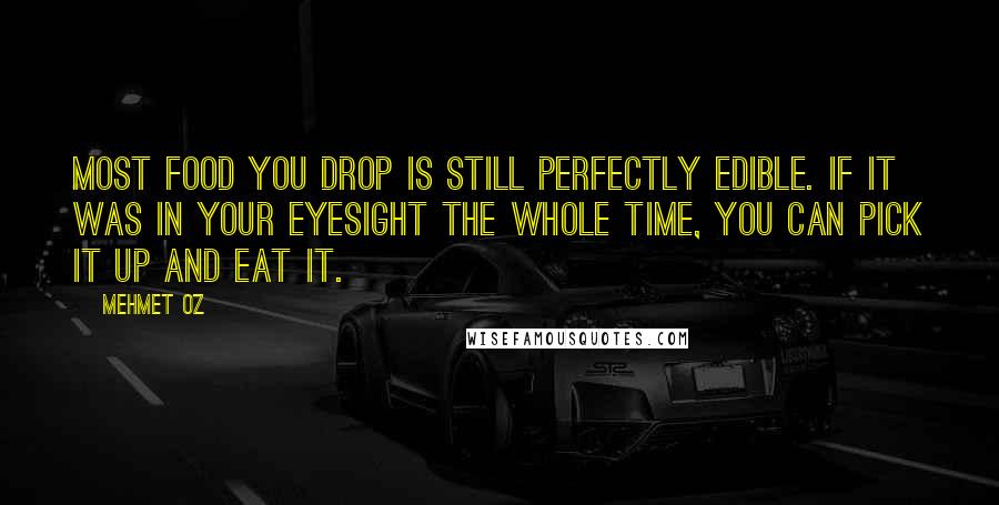 Mehmet Oz Quotes: Most food you drop is still perfectly edible. If it was in your eyesight the whole time, you can pick it up and eat it.
