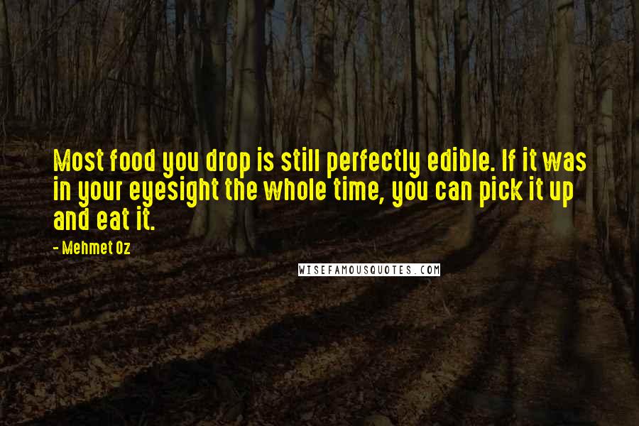 Mehmet Oz Quotes: Most food you drop is still perfectly edible. If it was in your eyesight the whole time, you can pick it up and eat it.