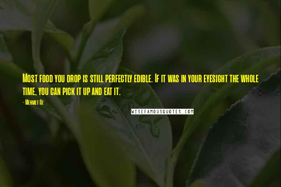 Mehmet Oz Quotes: Most food you drop is still perfectly edible. If it was in your eyesight the whole time, you can pick it up and eat it.