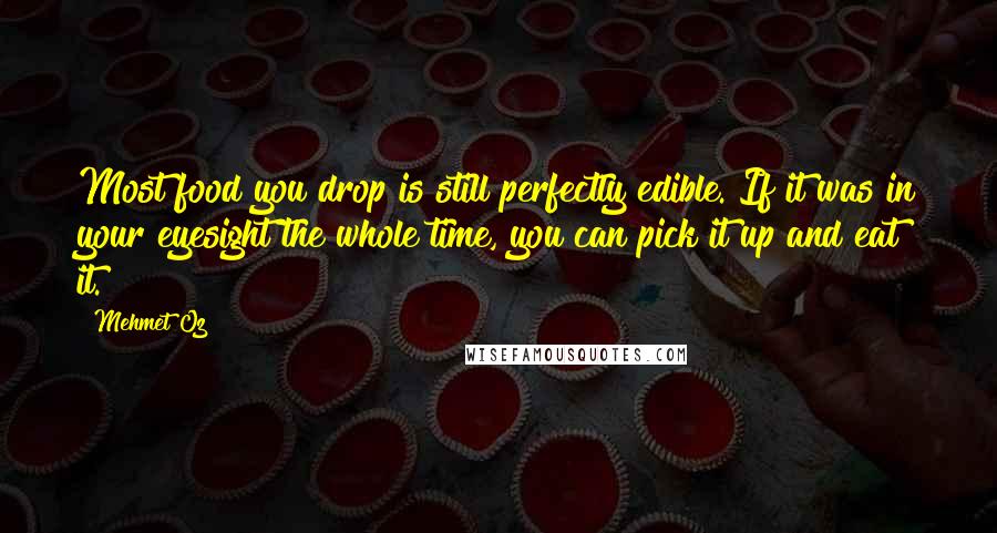 Mehmet Oz Quotes: Most food you drop is still perfectly edible. If it was in your eyesight the whole time, you can pick it up and eat it.