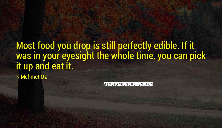 Mehmet Oz Quotes: Most food you drop is still perfectly edible. If it was in your eyesight the whole time, you can pick it up and eat it.