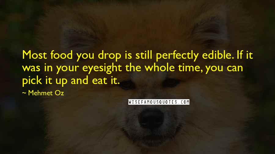 Mehmet Oz Quotes: Most food you drop is still perfectly edible. If it was in your eyesight the whole time, you can pick it up and eat it.