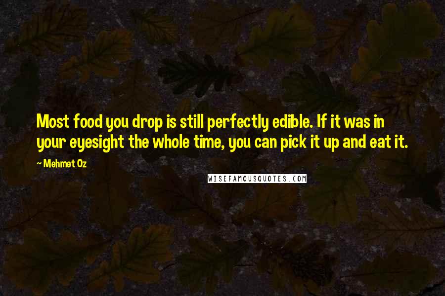 Mehmet Oz Quotes: Most food you drop is still perfectly edible. If it was in your eyesight the whole time, you can pick it up and eat it.