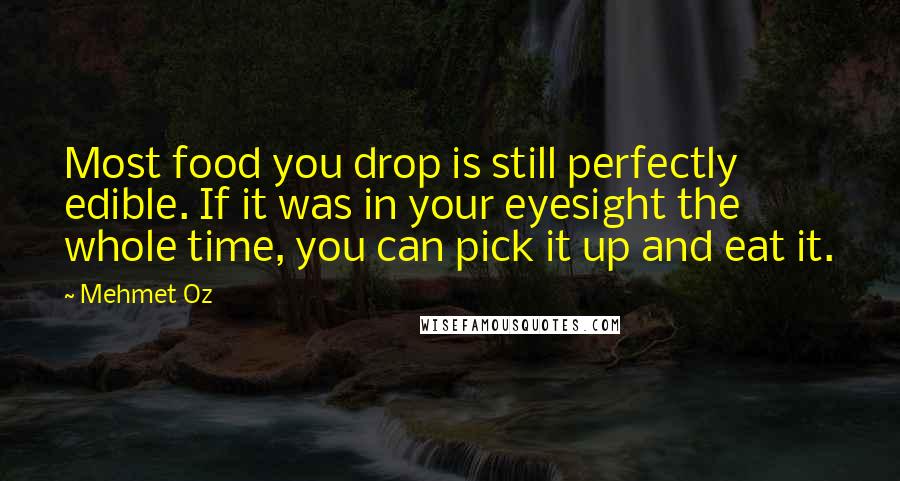 Mehmet Oz Quotes: Most food you drop is still perfectly edible. If it was in your eyesight the whole time, you can pick it up and eat it.