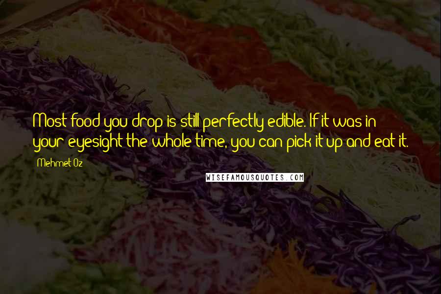 Mehmet Oz Quotes: Most food you drop is still perfectly edible. If it was in your eyesight the whole time, you can pick it up and eat it.