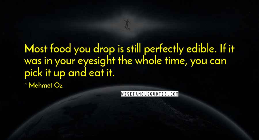 Mehmet Oz Quotes: Most food you drop is still perfectly edible. If it was in your eyesight the whole time, you can pick it up and eat it.