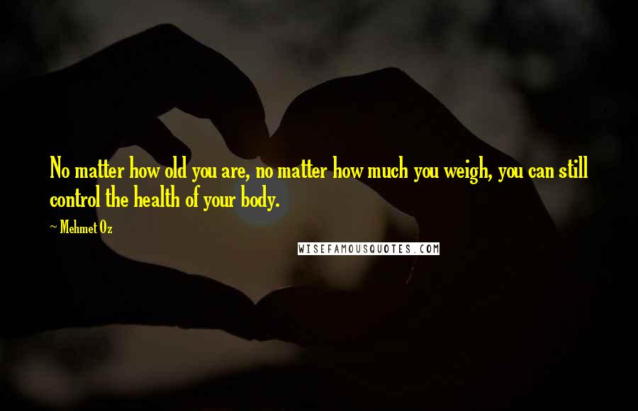 Mehmet Oz Quotes: No matter how old you are, no matter how much you weigh, you can still control the health of your body.