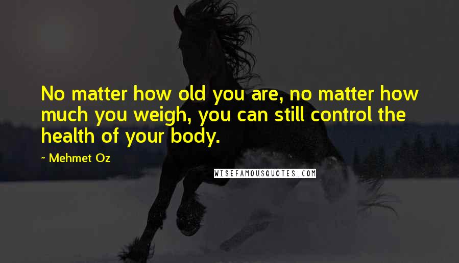 Mehmet Oz Quotes: No matter how old you are, no matter how much you weigh, you can still control the health of your body.