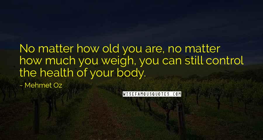 Mehmet Oz Quotes: No matter how old you are, no matter how much you weigh, you can still control the health of your body.