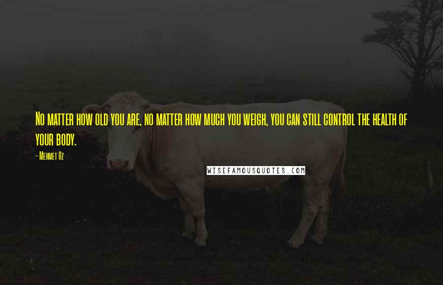 Mehmet Oz Quotes: No matter how old you are, no matter how much you weigh, you can still control the health of your body.