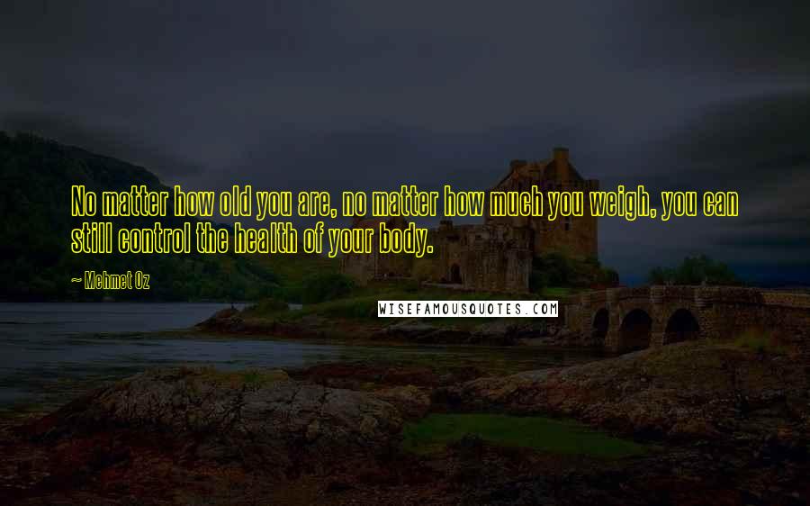 Mehmet Oz Quotes: No matter how old you are, no matter how much you weigh, you can still control the health of your body.