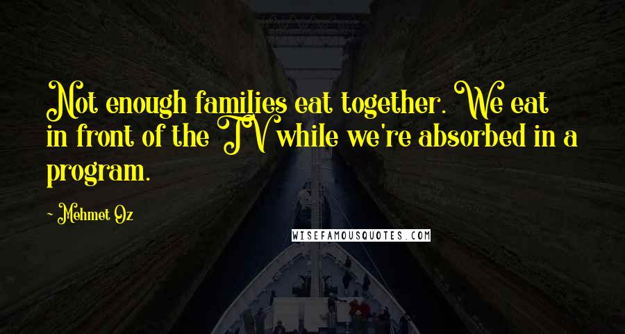 Mehmet Oz Quotes: Not enough families eat together. We eat in front of the TV while we're absorbed in a program.