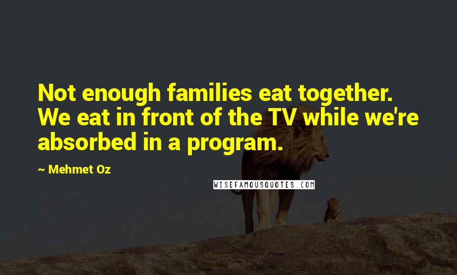 Mehmet Oz Quotes: Not enough families eat together. We eat in front of the TV while we're absorbed in a program.