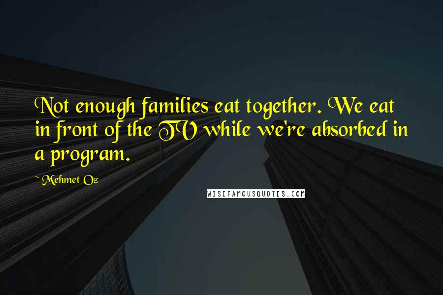 Mehmet Oz Quotes: Not enough families eat together. We eat in front of the TV while we're absorbed in a program.