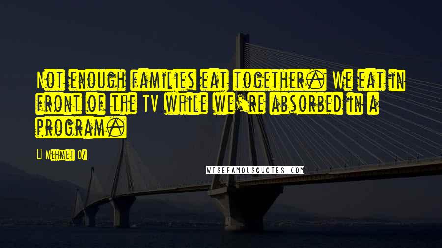 Mehmet Oz Quotes: Not enough families eat together. We eat in front of the TV while we're absorbed in a program.