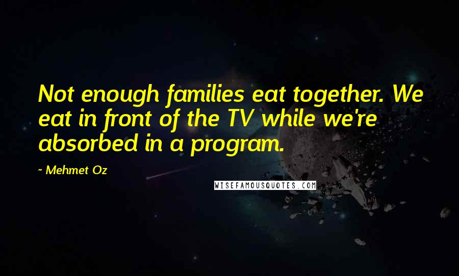 Mehmet Oz Quotes: Not enough families eat together. We eat in front of the TV while we're absorbed in a program.