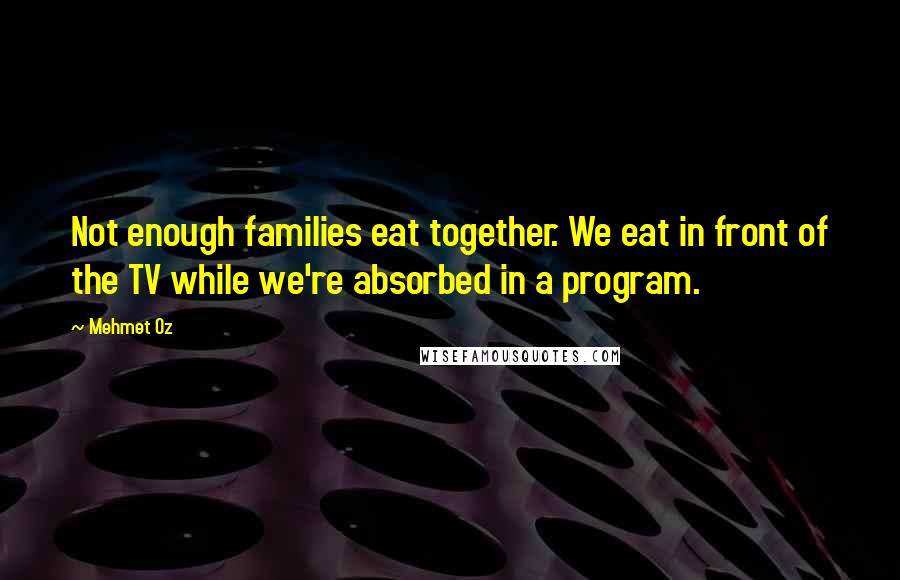 Mehmet Oz Quotes: Not enough families eat together. We eat in front of the TV while we're absorbed in a program.