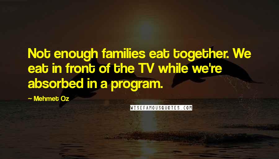 Mehmet Oz Quotes: Not enough families eat together. We eat in front of the TV while we're absorbed in a program.