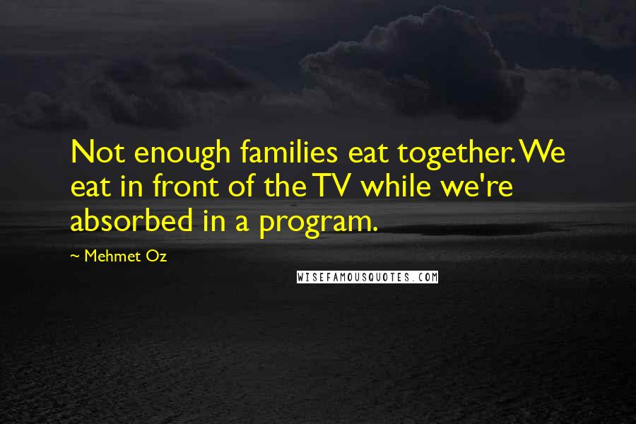 Mehmet Oz Quotes: Not enough families eat together. We eat in front of the TV while we're absorbed in a program.