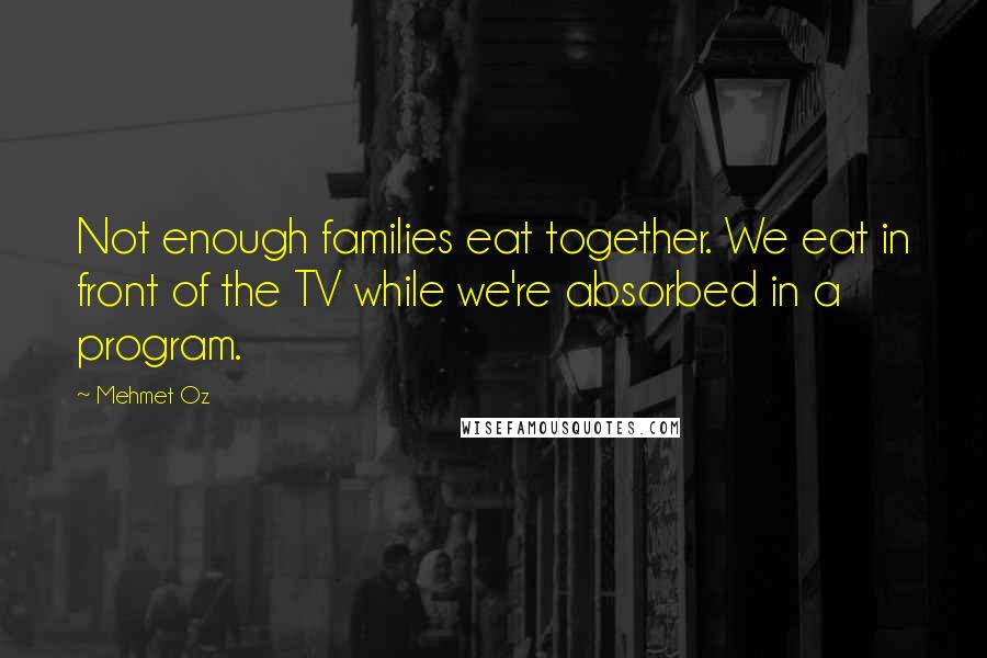 Mehmet Oz Quotes: Not enough families eat together. We eat in front of the TV while we're absorbed in a program.