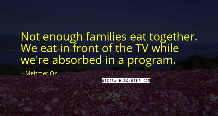 Mehmet Oz Quotes: Not enough families eat together. We eat in front of the TV while we're absorbed in a program.