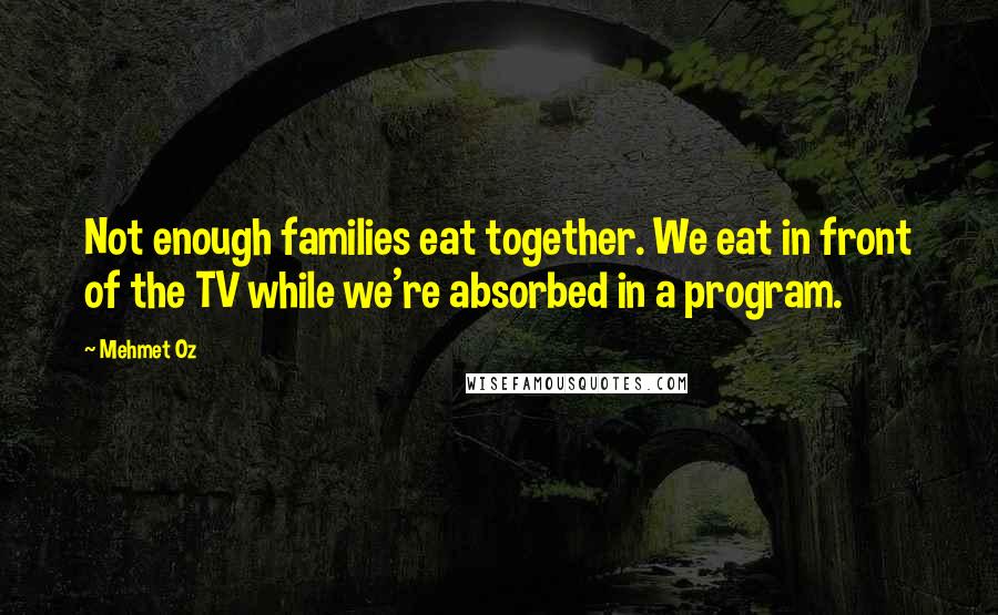 Mehmet Oz Quotes: Not enough families eat together. We eat in front of the TV while we're absorbed in a program.