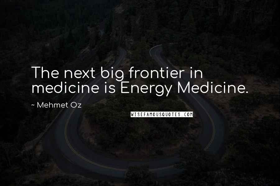 Mehmet Oz Quotes: The next big frontier in medicine is Energy Medicine.