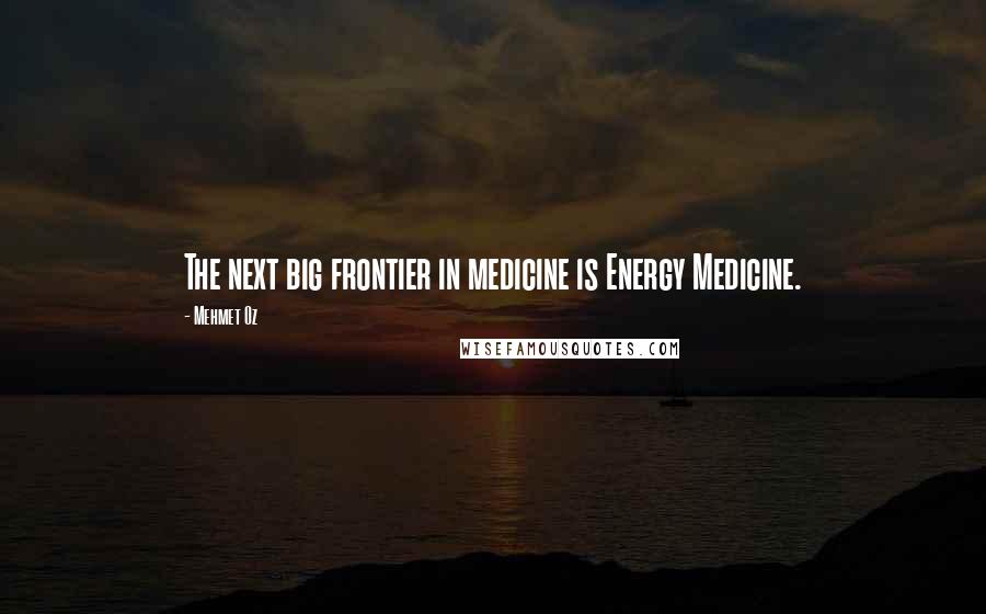Mehmet Oz Quotes: The next big frontier in medicine is Energy Medicine.
