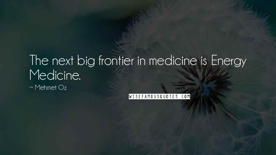 Mehmet Oz Quotes: The next big frontier in medicine is Energy Medicine.