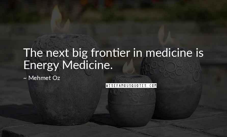 Mehmet Oz Quotes: The next big frontier in medicine is Energy Medicine.